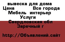 вывеска для дома › Цена ­ 3 500 - Все города Мебель, интерьер » Услуги   . Свердловская обл.,Заречный г.